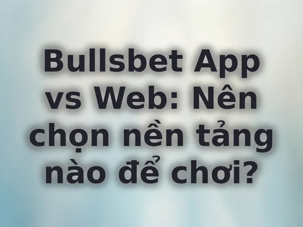 So sánh App và Web Bullsbet
